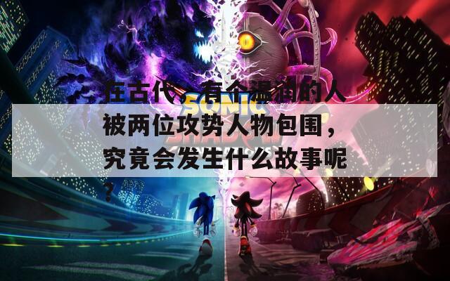 在古代，有個溫潤的人被兩位攻勢人物包圍，究竟會發(fā)生什么故事呢？