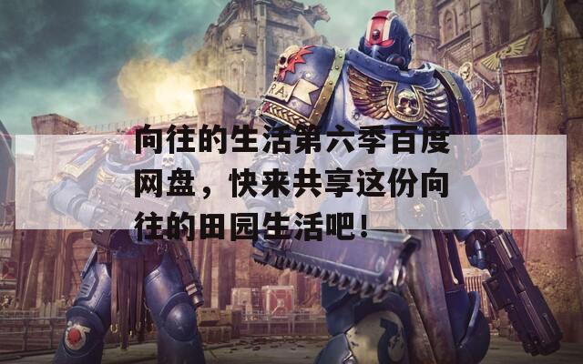 向往的生活第六季百度網(wǎng)盤，快來共享這份向往的田園生活吧！