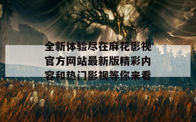 全新體驗盡在麻花影視官方網(wǎng)站最新版精彩內(nèi)容和熱門影視等你來看