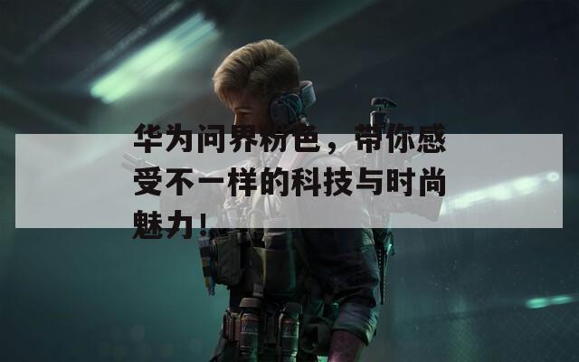 華為問界粉色，帶你感受不一樣的科技與時(shí)尚魅力！