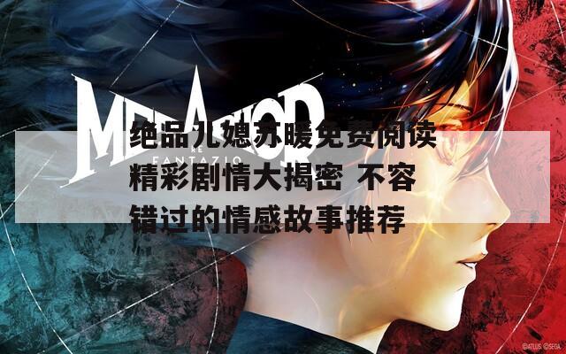絕品兒媳蘇暖免費(fèi)閱讀精彩劇情大揭密 不容錯(cuò)過的情感故事推薦
