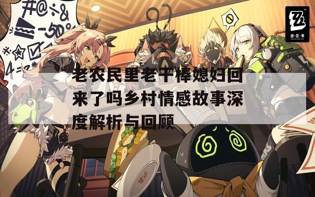 老農民里老干棒媳婦回來了嗎鄉(xiāng)村情感故事深度解析與回顧