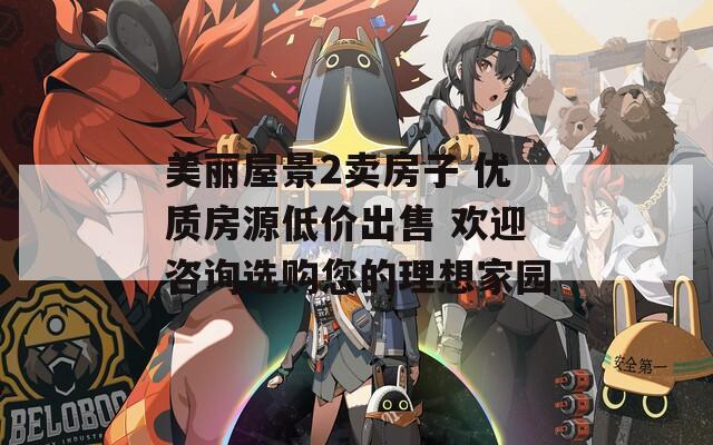 美麗屋景2賣房子 優(yōu)質(zhì)房源低價(jià)出售 歡迎咨詢選購(gòu)您的理想家園