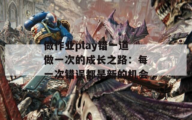 做作業(yè)play錯一道做一次的成長之路：每一次錯誤都是新的機會