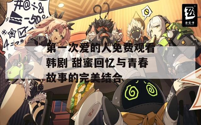 第一次愛的人免費(fèi)觀看韓劇 甜蜜回憶與青春故事的完美結(jié)合