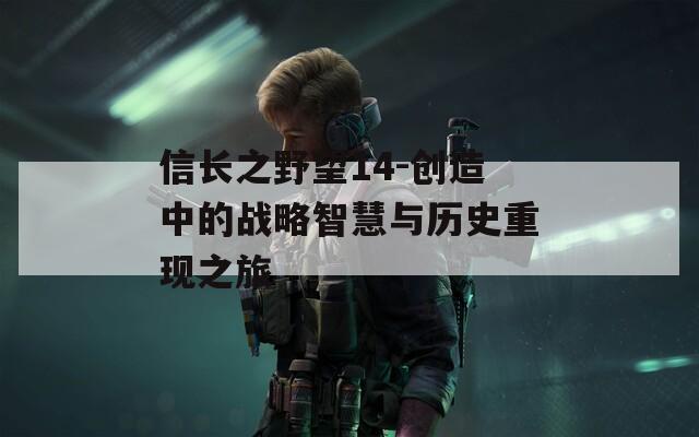 信長(zhǎng)之野望14-創(chuàng)造中的戰(zhàn)略智慧與歷史重現(xiàn)之旅