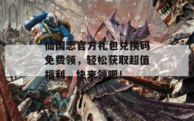 仙國(guó)志官方禮包兌換碼免費(fèi)領(lǐng)，輕松獲取超值福利，快來(lái)領(lǐng)吧！