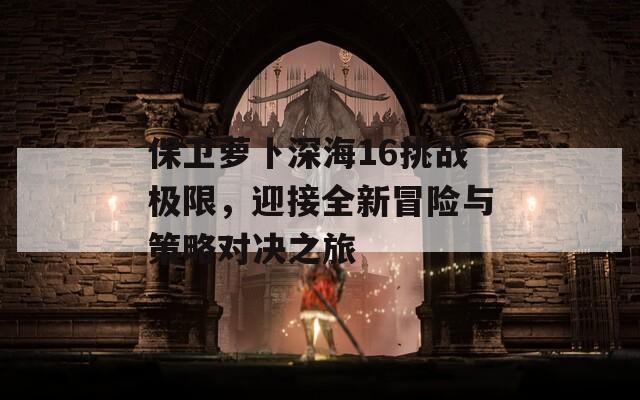 保衛(wèi)蘿卜深海16挑戰(zhàn)極限，迎接全新冒險(xiǎn)與策略對(duì)決之旅