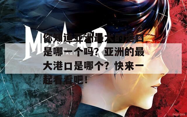 你知道亞洲最大的港口是哪一個(gè)嗎？亞洲的最大港口是哪個(gè)？快來一起看看吧！
