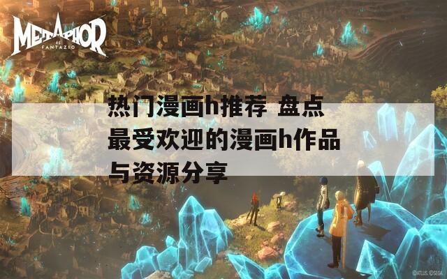 熱門漫畫h推薦 盤點最受歡迎的漫畫h作品與資源分享