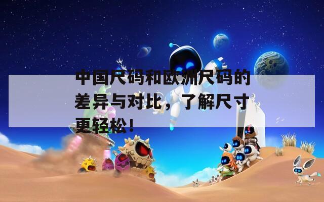 中國(guó)尺碼和歐洲尺碼的差異與對(duì)比，了解尺寸更輕松！