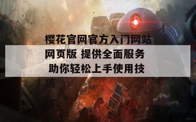 櫻花官網(wǎng)官方入門網(wǎng)站網(wǎng)頁(yè)版 提供全面服務(wù) 助你輕松上手使用技巧