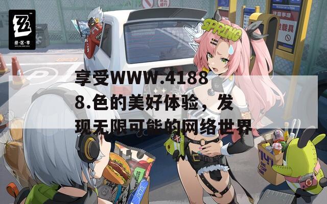 享受WWW.41888.色的美好體驗(yàn)，發(fā)現(xiàn)無限可能的網(wǎng)絡(luò)世界
