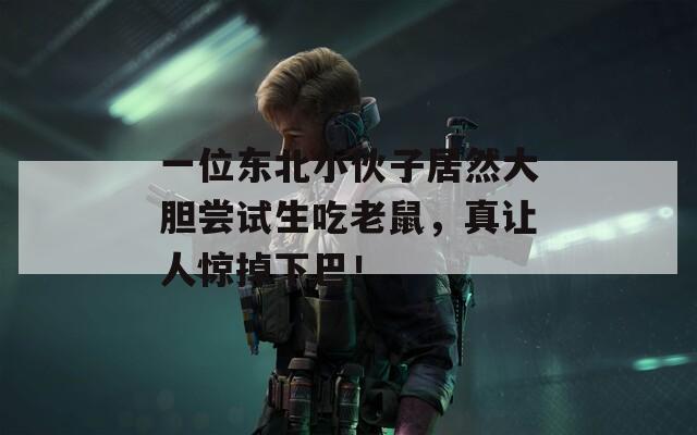 一位東北小伙子居然大膽嘗試生吃老鼠，真讓人驚掉下巴！