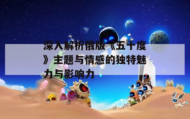深入解析俄版《五十度》主題與情感的獨(dú)特魅力與影響力