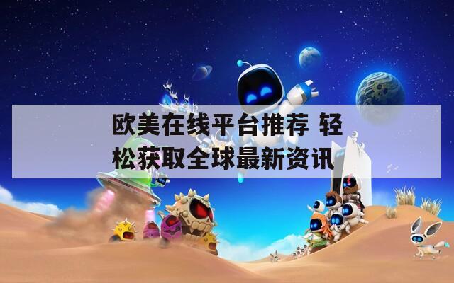 歐美在線平臺推薦 輕松獲取全球最新資訊