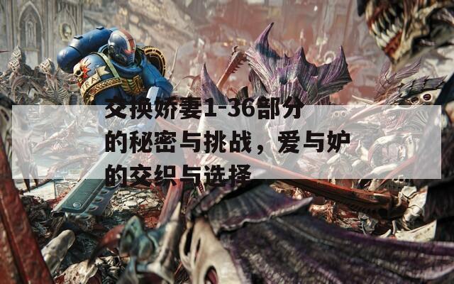 交換嬌妻1-36部分的秘密與挑戰(zhàn)，愛與妒的交織與選擇