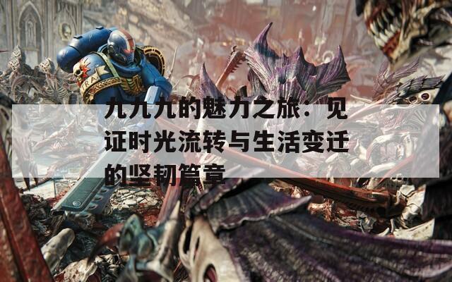 九九九的魅力之旅：見證時光流轉(zhuǎn)與生活變遷的堅韌篇章