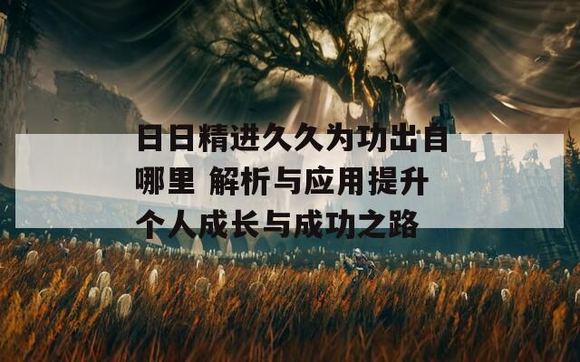 日日精進(jìn)久久為功出自哪里 解析與應(yīng)用提升個(gè)人成長與成功之路