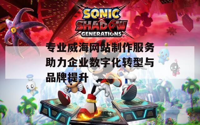 專(zhuān)業(yè)威海網(wǎng)站制作服務(wù)助力企業(yè)數(shù)字化轉(zhuǎn)型與品牌提升
