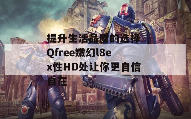提升生活品質(zhì)的選擇 Qfree嫩幻l8ex性HD處讓你更自信自在