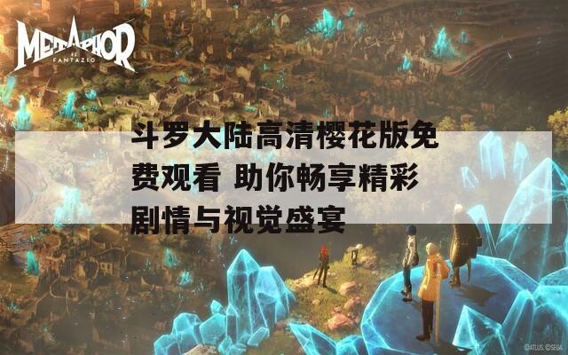 斗羅大陸高清櫻花版免費(fèi)觀看 助你暢享精彩劇情與視覺(jué)盛宴