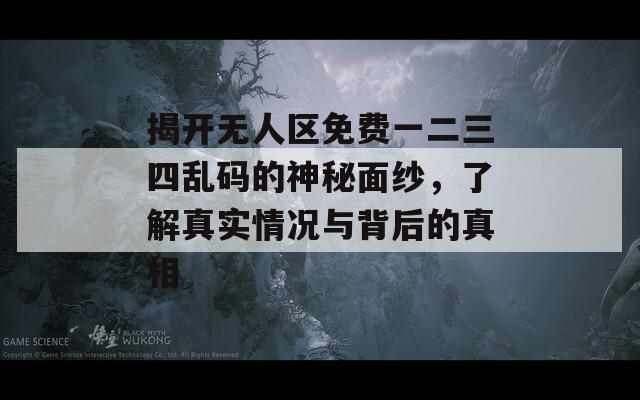 揭開無人區(qū)免費(fèi)一二三四亂碼的神秘面紗，了解真實(shí)情況與背后的真相