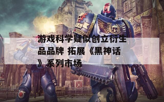 游戲科學(xué)疑似創(chuàng)立衍生品品牌 拓展《黑神話》系列市場