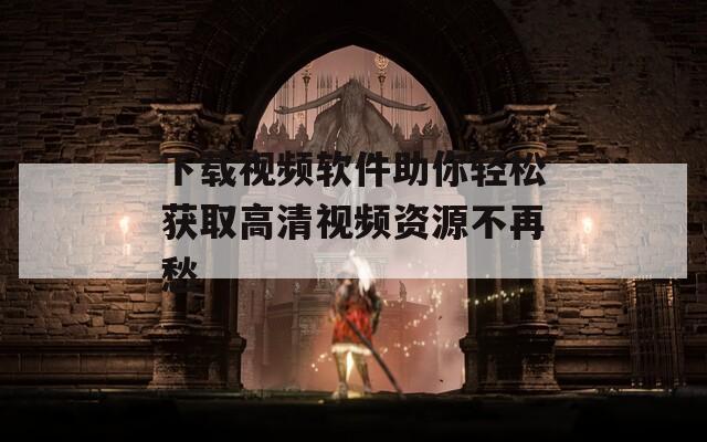 下載視頻軟件助你輕松獲取高清視頻資源不再愁