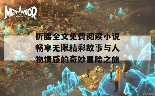 折腰全文免費(fèi)閱讀小說(shuō)暢享無(wú)限精彩故事與人物情感的奇妙冒險(xiǎn)之旅
