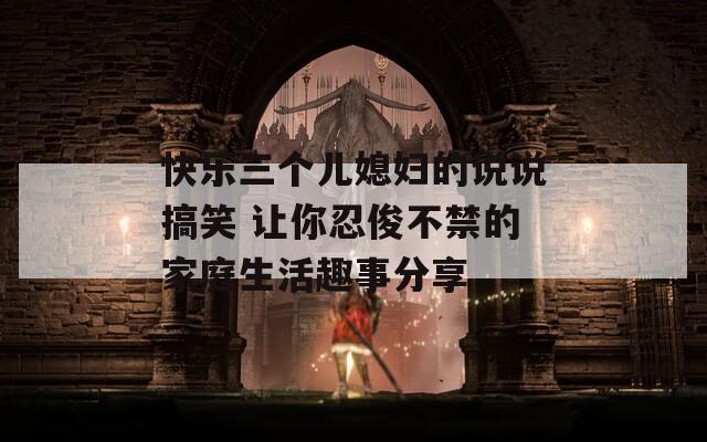 快樂三個(gè)兒媳婦的說說搞笑 讓你忍俊不禁的家庭生活趣事分享