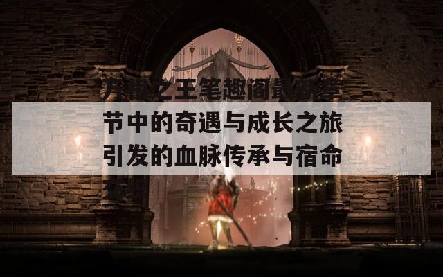 萬(wàn)相之王筆趣閣最新章節(jié)中的奇遇與成長(zhǎng)之旅引發(fā)的血脈傳承與宿命交織