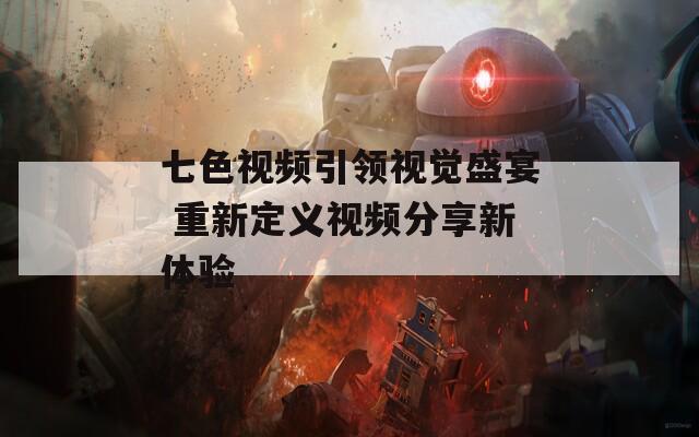 七色視頻引領(lǐng)視覺(jué)盛宴 重新定義視頻分享新體驗(yàn)