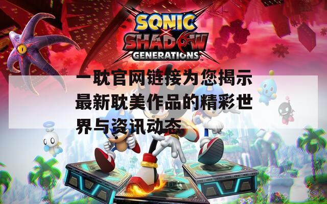 一耽官網(wǎng)鏈接為您揭示最新耽美作品的精彩世界與資訊動態(tài)