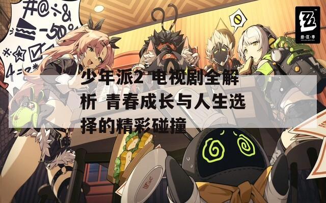 少年派2 電視劇全解析 青春成長(zhǎng)與人生選擇的精彩碰撞