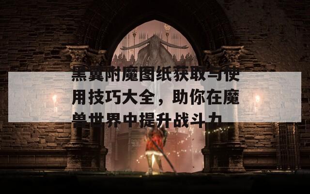 黑翼附魔圖紙獲取與使用技巧大全，助你在魔獸世界中提升戰(zhàn)斗力