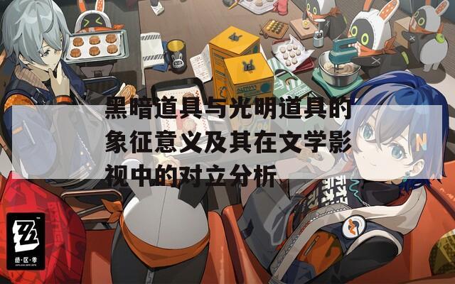 黑暗道具與光明道具的象征意義及其在文學(xué)影視中的對立分析