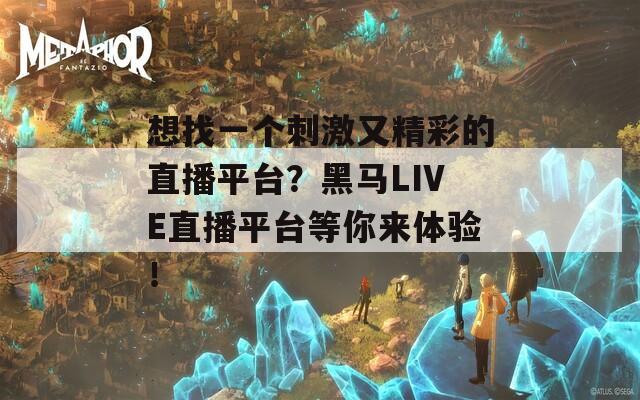 想找一個刺激又精彩的直播平臺？黑馬LIVE直播平臺等你來體驗！