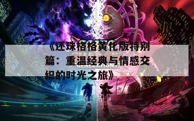 《還珠格格黃化版特別篇：重溫經(jīng)典與情感交織的時(shí)光之旅》