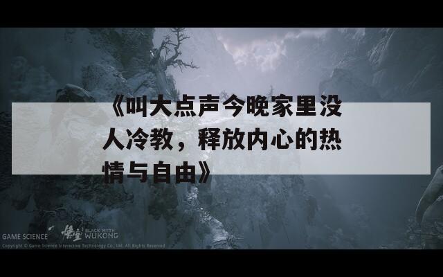 《叫大點聲今晚家里沒人冷教，釋放內(nèi)心的熱情與自由》