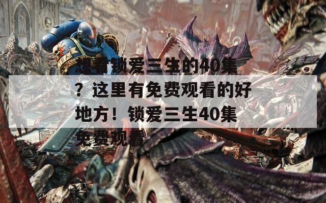 想看鎖愛三生的40集？這里有免費(fèi)觀看的好地方！鎖愛三生40集免費(fèi)觀看