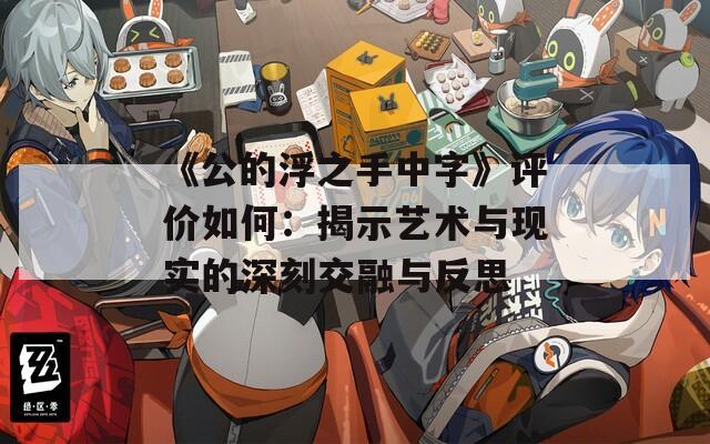 《公的浮之手中字》評(píng)價(jià)如何：揭示藝術(shù)與現(xiàn)實(shí)的深刻交融與反思