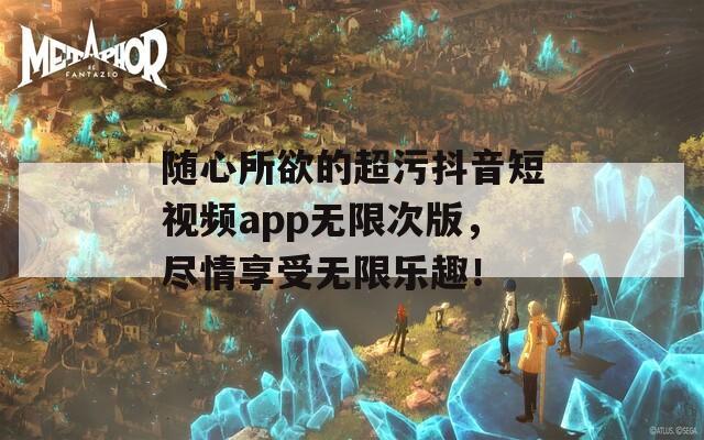 隨心所欲的超污抖音短視頻app無限次版，盡情享受無限樂趣！