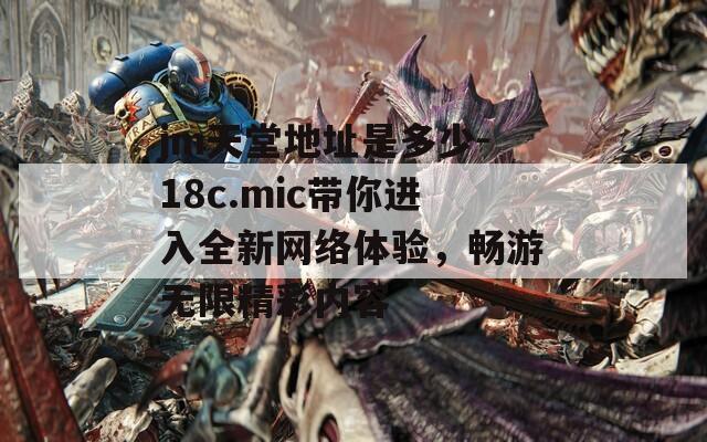 jm天堂地址是多少-18c.mic帶你進(jìn)入全新網(wǎng)絡(luò)體驗(yàn)，暢游無(wú)限精彩內(nèi)容