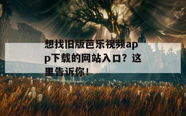 想找舊版芭樂視頻app下載的網(wǎng)站入口？這里告訴你！