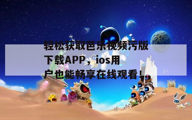 輕松獲取芭樂視頻污版下載APP，ios用戶也能暢享在線觀看！