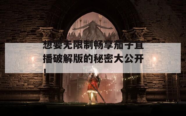 想要無限制暢享茄子直播破解版的秘密大公開！