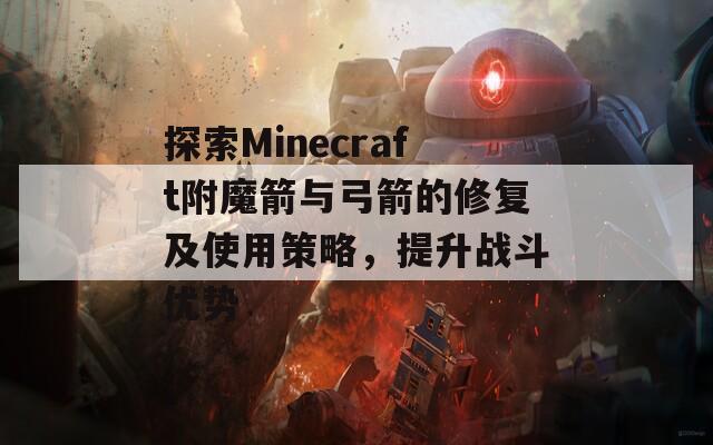 探索Minecraft附魔箭與弓箭的修復(fù)及使用策略，提升戰(zhàn)斗優(yōu)勢(shì)