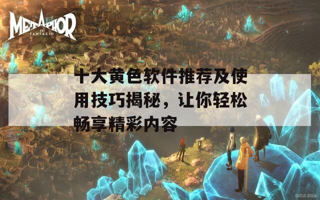 十大黃色軟件推薦及使用技巧揭秘，讓你輕松暢享精彩內(nèi)容