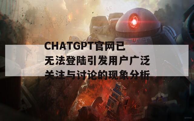 CHATGPT官網(wǎng)已無法登陸引發(fā)用戶廣泛關(guān)注與討論的現(xiàn)象分析